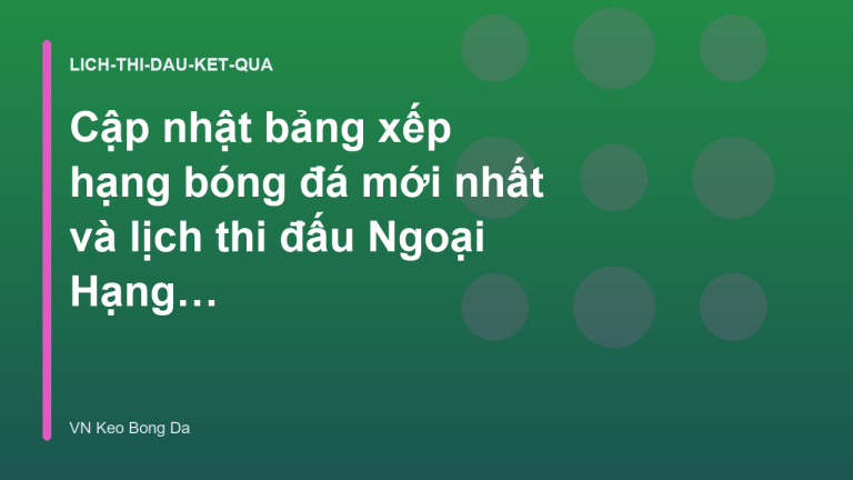 Cập nhật bảng xếp hạng bóng đá mới nhất và lịch thi đấu Ngoại Hạng Anh