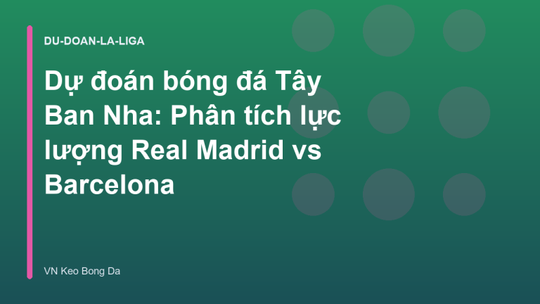 Dự đoán bóng đá Tây Ban Nha: Phân tích lực lượng Real Madrid vs Barcelona