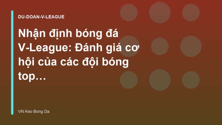 Nhận định bóng đá V-League: Đánh giá cơ hội của các đội bóng top đầu - VN Keo Bong Da